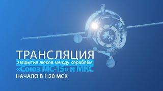 Закрытие люков между кораблем «Союз МС-15» и МКС