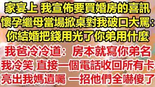 家宴上 我宣佈要買婚房的喜訊，懷孕繼母當場掀桌對我破口大罵：你結婚把錢用光了你弟用什麼？我爸冷冷道：房本就寫你弟名，我冷笑 直接一個電話收回所有卡，亮出我媽遺囑 一招他們全嚇傻了#心寄奇旅