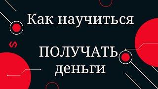 Как научиться не зарабатывать, а ПОЛУЧАТЬ деньги