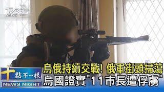 烏俄持續交戰! 俄軍街頭掃蕩 烏國證實「11市長遭俘虜」｜十點不一樣20220404