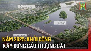 Năm 2025: Khởi công xây dựng cầu Thượng Cát | Tin tức