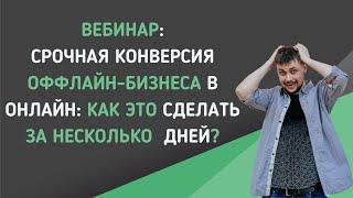 Вебинар: Срочная конверсия оффлайн-бизнеса в  онлайн: Как сделать за несколько дней?