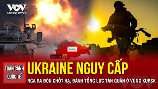 TOÀN CẢNH QUỐC TẾ: Ukraine nguy cấp khi Nga ra đòn chốt hạ ồ ạt đánh tổng lực tàn quân ở vùng Kursk