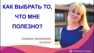 КАК ВЫБРАТЬ ТО, ЧТО МНЕ ПОЛЕЗНО? Психолог Татьяна Писаренко рекомендует