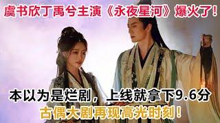 虞书欣丁禹兮主演《永夜星河》爆火了！本以为是烂剧，上线就拿下9 6分，古偶大剧再现高光时刻！#永夜星河#虞書欣#丁禹兮#祝緒丹#楊仕澤#陳都靈#鐘欣潼#徐海喬