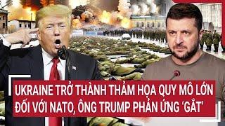 Thời sự quốc tế: Ukraine trở thành thảm họa quy mô lớn đối với NATO, ông Trump phản ứng ‘gắt’