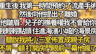 【完结】重生後 我第一時間預約了流產手術，然後向他提出了離婚，他皺眉：兒子的撫養權我不會給你，我輕輕點頭 住進海濱小城的海景房，聽說我將小三室佈置成親子房，不屑一顧 打開房門眼前一幕他瘋了