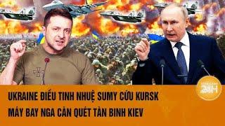 Toàn cảnh thế giới: Ukraine điều tinh nhuệ Sumy cứu Kursk, máy bay Nga càn quét như vũ bão