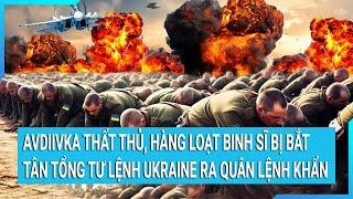 Avdiivka thất thủ, hàng loạt binh sĩ bị Nga bắt sống, tân Tổng Tư lệnh Ukraine ra quân lệnh khẩn