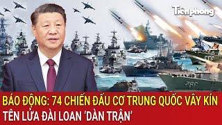 Báo động: 74 chiến đấu cơ Trung Quốc dàn trận, tên lửa Đài Loan ‘khai hỏa’, đối đầu kịch liệt