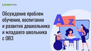 Обсуждение проблем обучения, воспитания и развития дошкольника и младшего школьника с ОВЗ