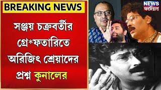 Sanjay Chakraborty : সঞ্জয় চক্রবর্তীর গ্রে*ফতারিতে অরিজিৎ শ্রেয়াদের প্রশ্ন কুনালের