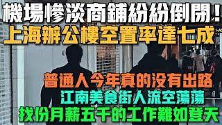 徹底涼涼！機場慘淡商鋪紛紛倒閉！上海辦公樓空置率達七成！普通人今年真的沒有出路！江南美食街人流空蕩蕩！找份月薪五千的工作難如登天！