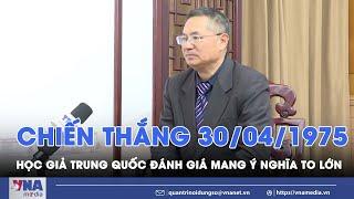 Học giả Trung Quốc đánh giá ý nghĩa to lớn về chiến thắng 30/04/1975 - VNA