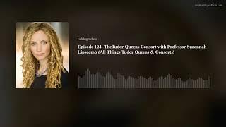 Episode 124 -The Tudor Queens Consort with Professor Suzannah Lipscomb (All Things Tudor Queens & Co