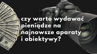 Czy warto wydawać kasę na najnowocześniejsze aparaty i obiektywy? A,B,C,D?