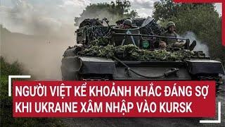 Người Việt kể khoảnh khắc khủng khiếp khi Ukraine xâm nhập vào Kursk