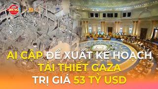 AI CẬP ĐỀ XUẤT KẾ HOẠCH TÁI THIẾT GAZA TRỊ GIÁ 53 TỶ USD