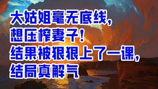 大姑姐毫无底线，想压榨妻子！结果被狠狠上了一课，结局真解气 - 情感故事 2023