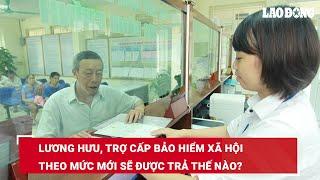 Lương hưu, trợ cấp bảo hiểm xã hội theo mức mới sẽ được trả thế nào? | Báo Lao Động