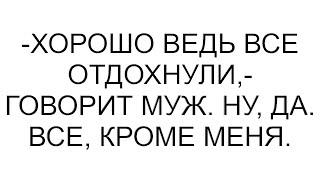 -Хорошо ведь все отдохнули,- говорит муж. Ну, да. Все, кроме меня.