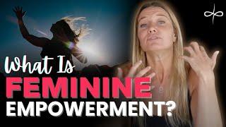 Feminine Empowerment – It's NOT What You Think! (What Your Feminine Heart Is REALLY Longing For)