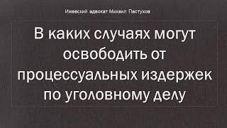 Иж Адвокат Пастухов. В каких случаях могут освободить от процессуальных издержек по уголовному делу.