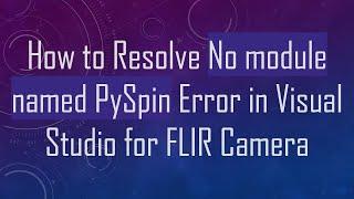 How to Resolve No module named PySpin Error in Visual Studio for FLIR Camera