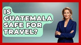 Is Guatemala Safe For Travel? - Central America Uncovered