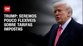 Trump: Seremos pouco flexíveis sobre tarifas impostas | CNN ARENA