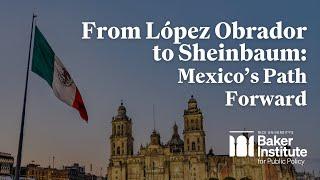 From López Obrador to Sheinbaum: Mexico’s Path Forward