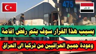 بسبب هذا القرار سوف يتم ترحيل و رفض اقامة عودة جميع العراقيين من تركيا الى العراق
