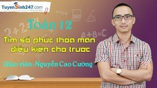 Tìm số phức thỏa mãn điều kiện cho trước – Môn Toán 12 - Thầy : Nguyễn Cao Cường