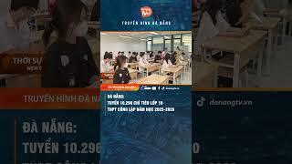 ĐÀ NẴNG TUYỂN 10.296 CHỈ TIÊU LỚP 10 THPT CÔNG LẬP NĂM HỌC 2025 - 2026