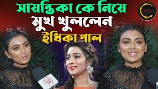 সায়ন্তিকা কে নিয়ে মুখ খুললেন - ইধিকা পাল || Idhika Paul Exclusive Interview || Sayantika Banerjee