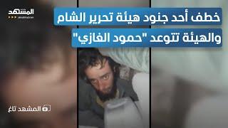 خطف أحد جنود الجولاني.. وهيئة تحرير الشام تتوعد "حمود الغازي" - المشهد تاغ