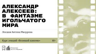«Александр Алексеев: в фантазме игольчатого мира». Лекция Антона Мазурова