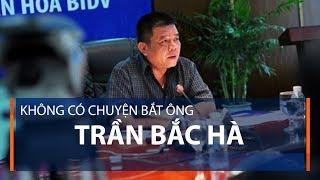 Không có chuyện bắt ông Trần Bắc Hà | VTC1