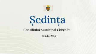 Ședința Consiliului Municipal Chișinău din 30 iulie 2024