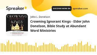 Crowning Ignorant Kings - Elder John Donelson, Bible Study at Abundant Word Ministries