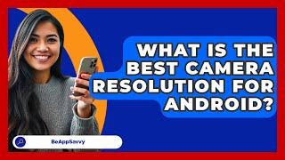 What Is The Best Camera Resolution For   Android? - Be App Savvy