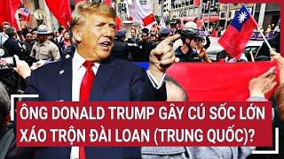 Thời sự quốc tế 18/11: Ông Donald Trump gây cú sốc lớn xáo trộn Đài Loan (Trung Quốc)?