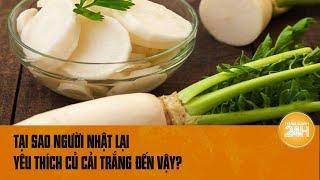 Tại sao người Nhật lại yêu thích củ cải trắng đến vậy, có bí mật gì mà bạn chưa biết? |Toàn cảnh 24h