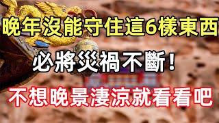 晚年沒能守住這6樣東西，必將災禍不斷！不想晚景淒涼就都看看吧