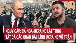 Điểm nóng thế giới: Nguy cấp: Cả Nga-Ukraine lật tung tất cả các quân bài, lính Ukraine vỡ trận