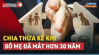 Bố Mẹ Đã Mất Hơn 30 Năm, Quyền Thừa Kế Giải Quyết Thế Nào? | LuatVietnam