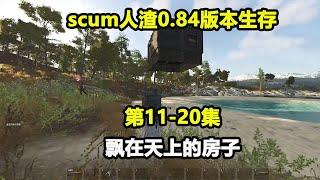 【scum人渣0.84版本11-20集】搭建了一个飘在天上的房子，还特意做了防抄家测试 #游戏