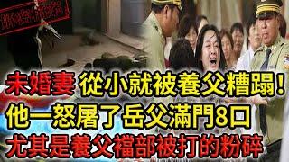 解密檔案——未婚妻從小就被養父糟蹋！他一怒屠了岳父滿門8口！尤其是養父襠部被打的粉碎！