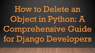 How to Delete an Object in Python: A Comprehensive Guide for Django Developers