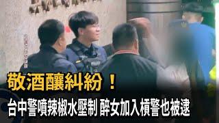 敬酒釀糾紛！　台中警噴辣椒水壓制　醉女加入槓警也被逮－民視新聞